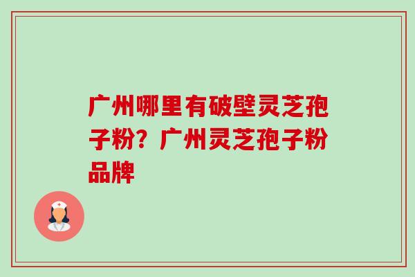 广州哪里有破壁灵芝孢子粉?广州灵芝孢子粉品牌 广州哪里有破壁灵芝孢子粉?广州灵芝孢子粉品牌
