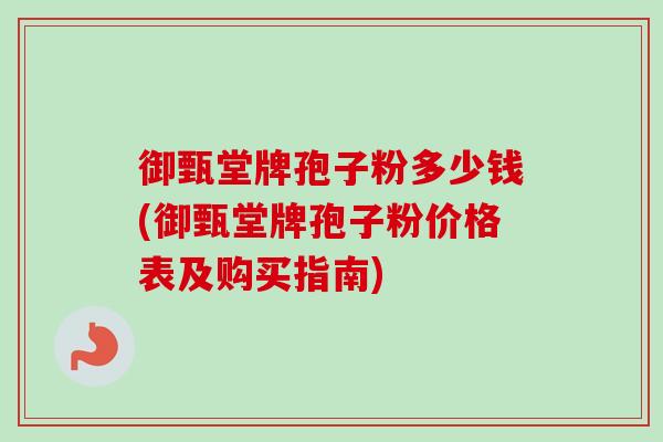 御甄堂牌孢子粉多少钱(御甄堂牌孢子粉价格表及购买指南) 御甄堂牌孢子粉多少钱(御甄堂牌孢子粉价格表及购买指南)