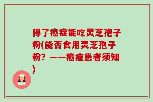 得了症能吃灵芝孢子粉(能否食用灵芝孢子粉？——症患者须知)