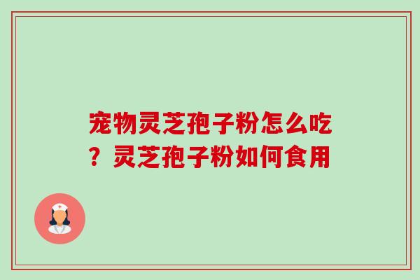 宠物灵芝孢子粉怎么吃?灵芝孢子粉如何食用 宠物灵芝孢子粉怎么吃?灵芝孢子粉如何食用
