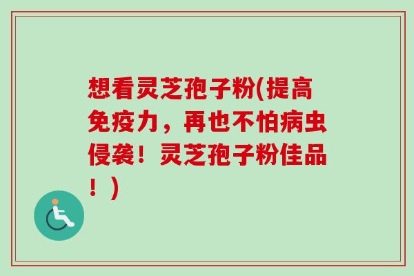 想看灵芝孢子粉(提高免疫力,再也不怕虫侵袭!灵芝孢子粉佳品!) 想看灵芝孢子粉(提高免疫力,再也不怕虫侵袭!灵芝孢子粉佳品!)