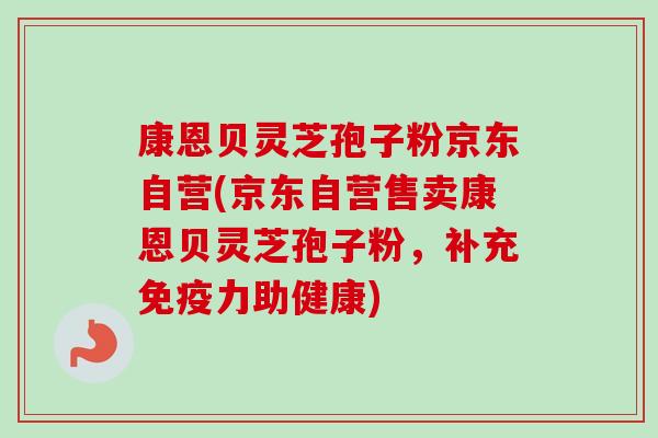 康恩贝灵芝孢子粉京东自营(京东自营售卖康恩贝灵芝孢子粉,补充免疫力助健康) 康恩贝灵芝孢子粉京东自营(京东自营售卖康恩贝灵芝孢子粉,补充免疫力助健康)