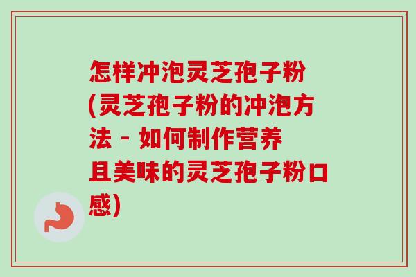怎样冲泡灵芝孢子粉 (灵芝孢子粉的冲泡方法 - 如何制作营养且美味的灵芝孢子粉口感) 怎样冲泡灵芝孢子粉 (灵芝孢子粉的冲泡方法 - 如何制作营养且美味的灵芝孢子粉口感)