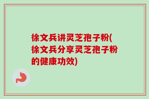 徐文兵讲灵芝孢子粉(徐文兵分享灵芝孢子粉的健康功效) 徐文兵讲灵芝孢子粉(徐文兵分享灵芝孢子粉的健康功效)