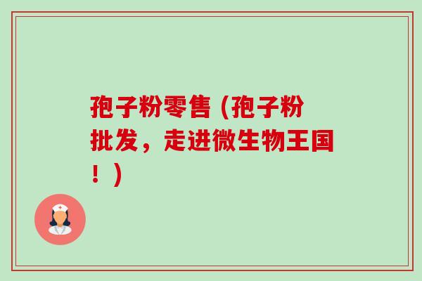 孢子粉零售 (孢子粉批发,走进微生物王国!) 孢子粉零售 (孢子粉批发,走进微生物王国!)
