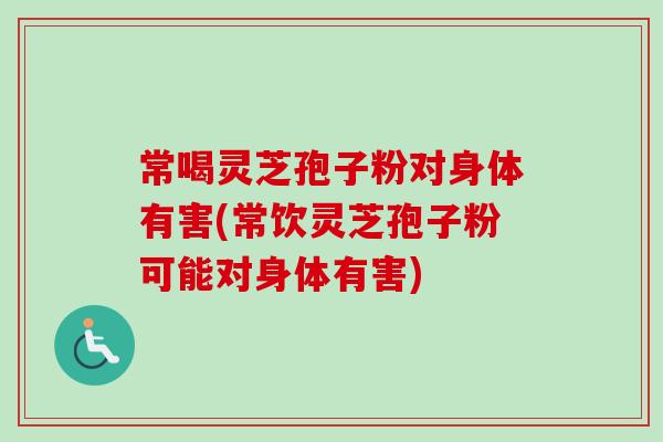 常喝灵芝孢子粉对身体有害(常饮灵芝孢子粉可能对身体有害) 常喝灵芝孢子粉对身体有害(常饮灵芝孢子粉可能对身体有害)