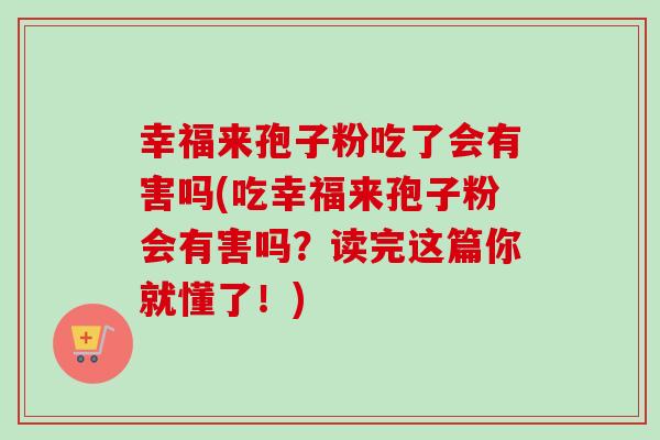 幸福来孢子粉吃了会有害吗(吃幸福来孢子粉会有害吗？读完这篇你就懂了！)