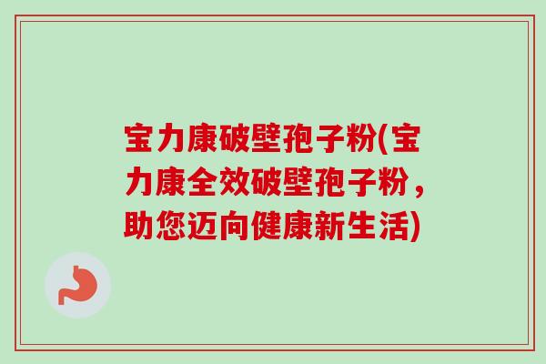 宝力康破壁孢子粉(宝力康全效破壁孢子粉,助您迈向健康新生活) 宝力康破壁孢子粉(宝力康全效破壁孢子粉,助您迈向健康新生活)