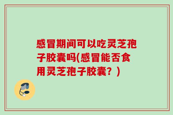 期间可以吃灵芝孢子胶囊吗(能否食用灵芝孢子胶囊?) 期间可以吃灵芝孢子胶囊吗(能否食用灵芝孢子胶囊?)