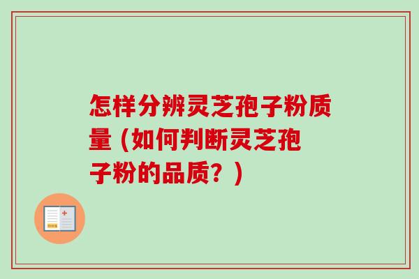 怎样分辨灵芝孢子粉质量 (如何判断灵芝孢子粉的品质?) 怎样分辨灵芝孢子粉质量 (如何判断灵芝孢子粉的品质?)