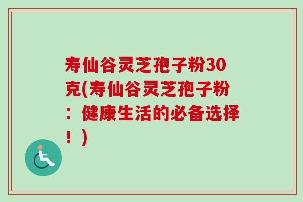 寿仙谷灵芝孢子粉30克(寿仙谷灵芝孢子粉:健康生活的必备选择!) 寿仙谷灵芝孢子粉30克(寿仙谷灵芝孢子粉:健康生活的必备选择!)