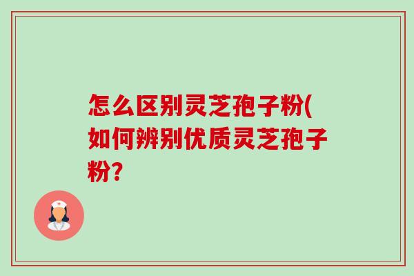 怎么区别灵芝孢子粉(如何辨别优质灵芝孢子粉? 怎么区别灵芝孢子粉(如何辨别优质灵芝孢子粉?
