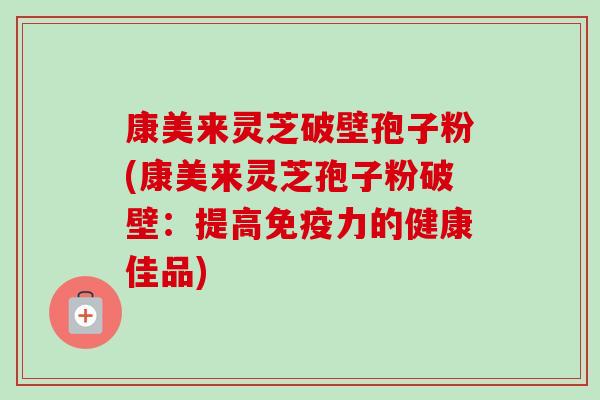 康美来灵芝破壁孢子粉(康美来灵芝孢子粉破壁：提高免疫力的健康佳品)