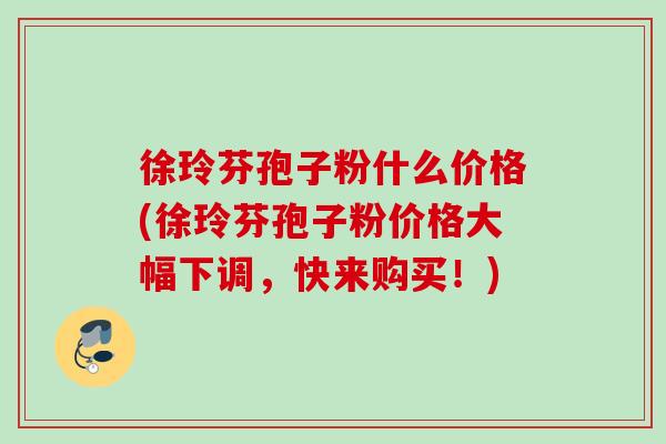 徐玲芬孢子粉什么价格(徐玲芬孢子粉价格大幅下调,快来购买!) 徐玲芬孢子粉什么价格(徐玲芬孢子粉价格大幅下调,快来购买!)