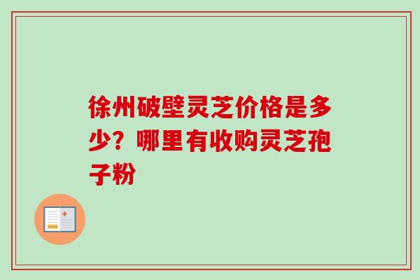 徐州破壁灵芝价格是多少？哪里有收购灵芝孢子粉