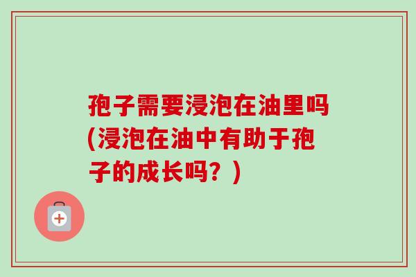孢子需要浸泡在油里吗(浸泡在油中有助于孢子的成长吗？)