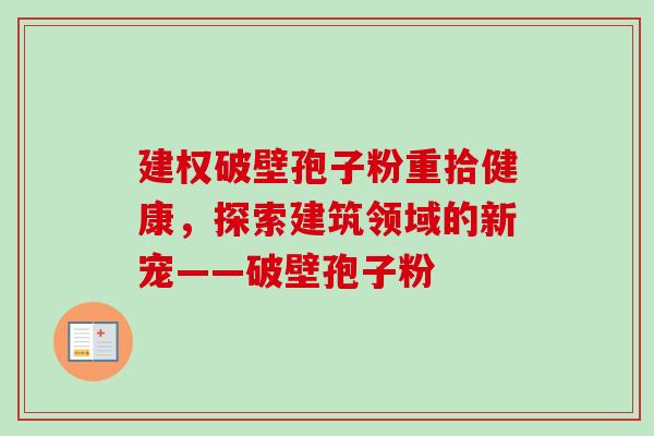 建权破壁孢子粉重拾健康,探索建筑领域的新宠——破壁孢子粉 建权破壁孢子粉重拾健康,探索建筑领域的新宠——破壁孢子粉