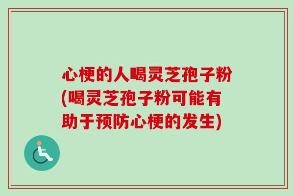 心梗的人喝灵芝孢子粉(喝灵芝孢子粉可能有助于心梗的发生)