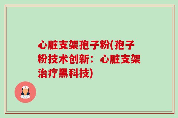 支架孢子粉(孢子粉技术创新：支架黑科技)