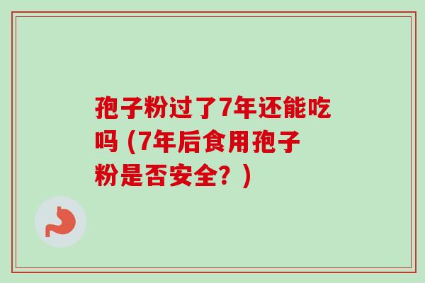 孢子粉过了7年还能吃吗 (7年后食用孢子粉是否安全？)
