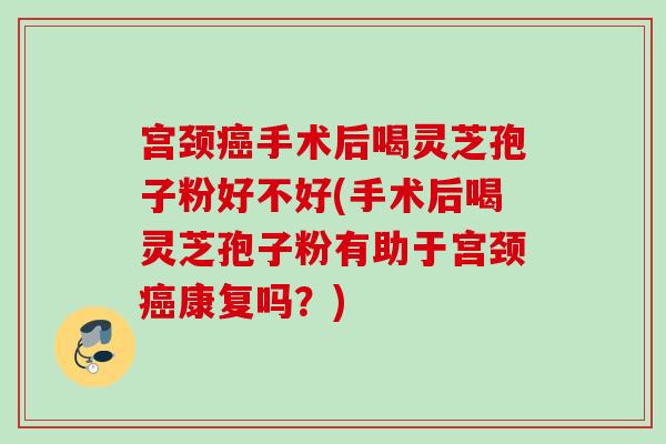 宫颈手术后喝灵芝孢子粉好不好(手术后喝灵芝孢子粉有助于宫颈康复吗？)