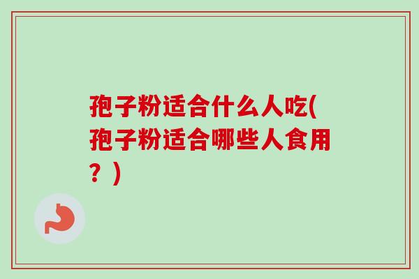 孢子粉适合什么人吃(孢子粉适合哪些人食用?) 孢子粉适合什么人吃(孢子粉适合哪些人食用?)