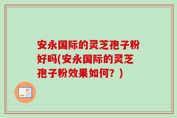 安永国际的灵芝孢子粉好吗(安永国际的灵芝孢子粉效果如何?) 安永国际的灵芝孢子粉好吗(安永国际的灵芝孢子粉效果如何?)