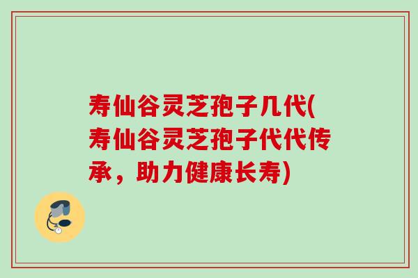 寿仙谷灵芝孢子几代(寿仙谷灵芝孢子代代传承,助力健康长寿) 寿仙谷灵芝孢子几代(寿仙谷灵芝孢子代代传承,助力健康长寿)
