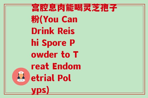 宫腔息肉能喝灵芝孢子粉(You Can Drink Reishi Spore Powder to Treat Endometrial Polyps)