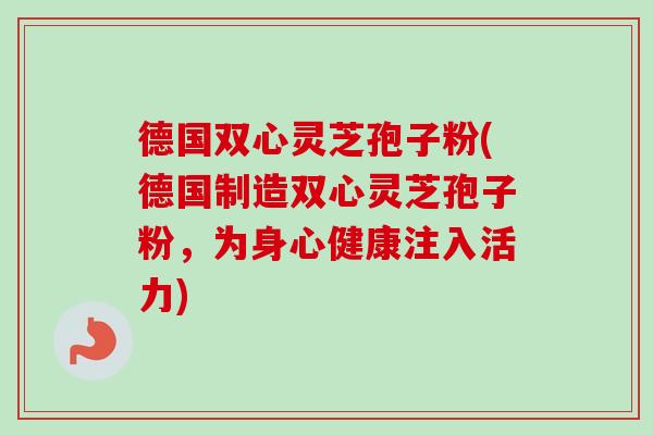 德国双心灵芝孢子粉(德国制造双心灵芝孢子粉,为身心健康注入活力) 德国双心灵芝孢子粉(德国制造双心灵芝孢子粉,为身心健康注入活力)