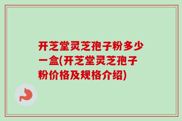 开芝堂灵芝孢子粉多少一盒(开芝堂灵芝孢子粉价格及规格介绍) 开芝堂灵芝孢子粉多少一盒(开芝堂灵芝孢子粉价格及规格介绍)