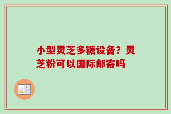 小型灵芝多糖设备?灵芝粉可以国际邮寄吗 小型灵芝多糖设备?灵芝粉可以国际邮寄吗