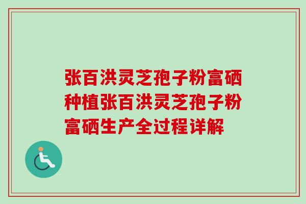 张百洪灵芝孢子粉富硒种植张百洪灵芝孢子粉富硒生产全过程详解 张百洪灵芝孢子粉富硒种植张百洪灵芝孢子粉富硒生产全过程详解
