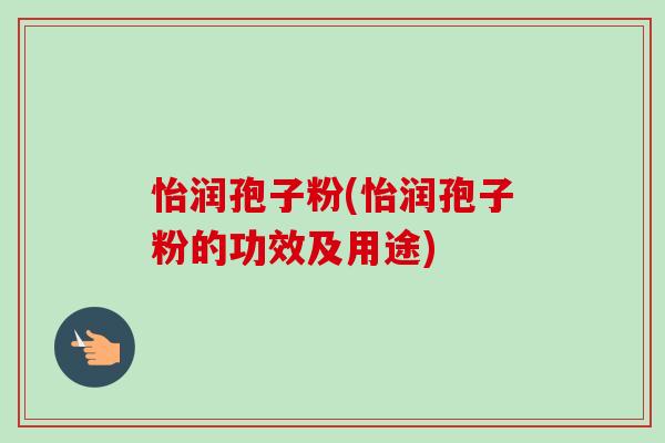 怡润孢子粉(怡润孢子粉的功效及用途) 怡润孢子粉(怡润孢子粉的功效及用途)