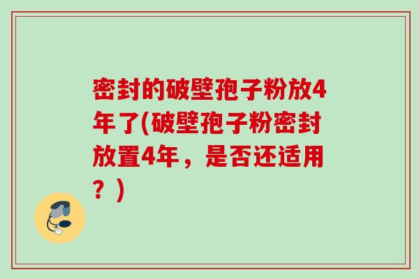 密封的破壁孢子粉放4年了(破壁孢子粉密封放置4年,是否还适用?) 密封的破壁孢子粉放4年了(破壁孢子粉密封放置4年,是否还适用?)