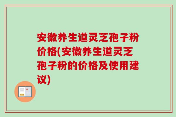 安徽养生道灵芝孢子粉价格(安徽养生道灵芝孢子粉的价格及使用建议) 安徽养生道灵芝孢子粉价格(安徽养生道灵芝孢子粉的价格及使用建议)