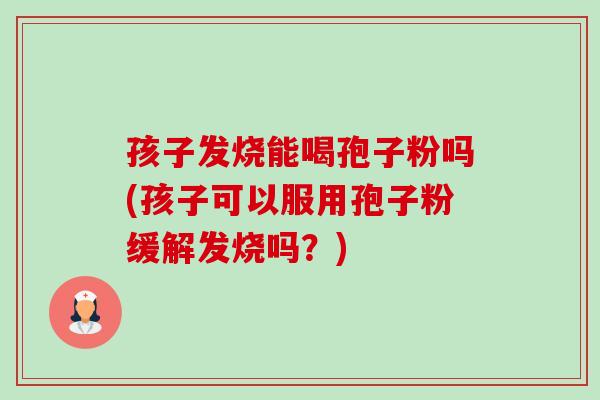 孩子发烧能喝孢子粉吗(孩子可以服用孢子粉缓解发烧吗?) 孩子发烧能喝孢子粉吗(孩子可以服用孢子粉缓解发烧吗?)