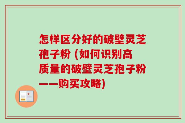 怎样区分好的破壁灵芝孢子粉 (如何识别高质量的破壁灵芝孢子粉——购买攻略) 怎样区分好的破壁灵芝孢子粉 (如何识别高质量的破壁灵芝孢子粉——购买攻略)
