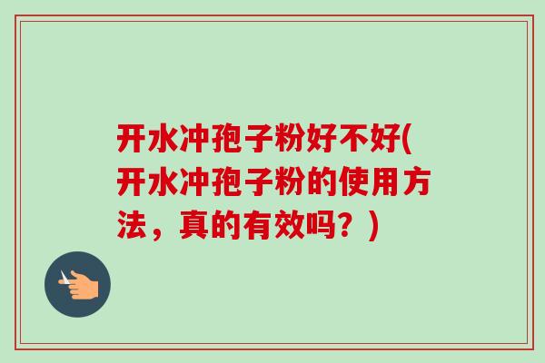 开水冲孢子粉好不好(开水冲孢子粉的使用方法,真的有效吗?) 开水冲孢子粉好不好(开水冲孢子粉的使用方法,真的有效吗?)