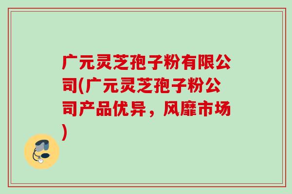 广元灵芝孢子粉有限公司(广元灵芝孢子粉公司产品优异,风靡市场) 广元灵芝孢子粉有限公司(广元灵芝孢子粉公司产品优异,风靡市场)