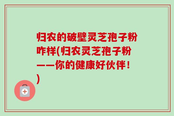 归农的破壁灵芝孢子粉咋样(归农灵芝孢子粉——你的健康好伙伴!) 归农的破壁灵芝孢子粉咋样(归农灵芝孢子粉——你的健康好伙伴!)