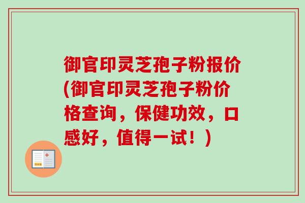 御官印灵芝孢子粉报价(御官印灵芝孢子粉价格查询,保健功效,口感好,值得一试!) 御官印灵芝孢子粉报价(御官印灵芝孢子粉价格查询,保健功效,口感好,值得一试!)