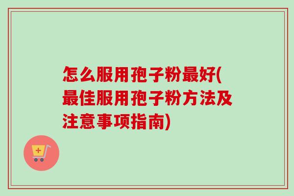 怎么服用孢子粉好(佳服用孢子粉方法及注意事项指南) 怎么服用孢子粉好(佳服用孢子粉方法及注意事项指南)
