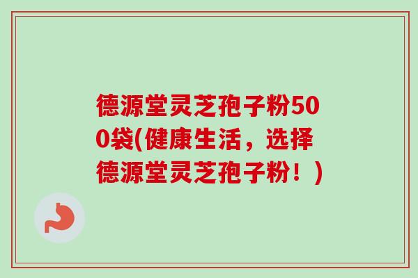 德源堂灵芝孢子粉500袋(健康生活，选择德源堂灵芝孢子粉！)