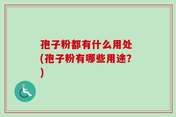 孢子粉都有什么用处 (孢子粉有哪些用途?) 孢子粉都有什么用处 (孢子粉有哪些用途?)