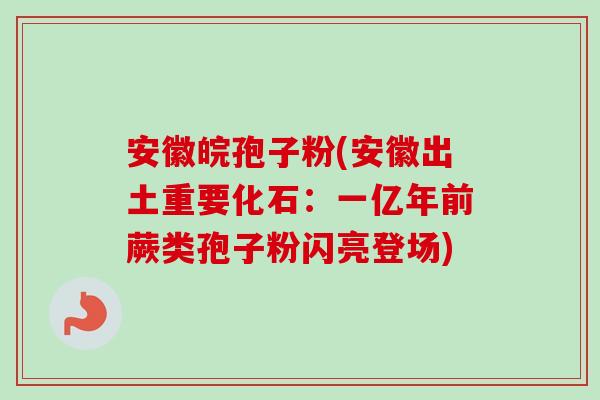 安徽皖孢子粉(安徽出土重要化石:一亿年前蕨类孢子粉闪亮登场) 安徽皖孢子粉(安徽出土重要化石:一亿年前蕨类孢子粉闪亮登场)