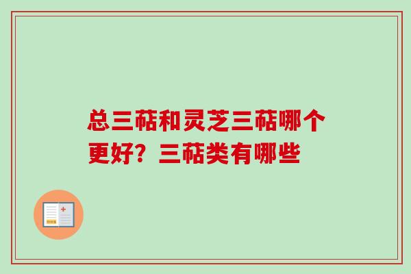 总三萜和灵芝三萜哪个更好?三萜类有哪些 总三萜和灵芝三萜哪个更好?三萜类有哪些