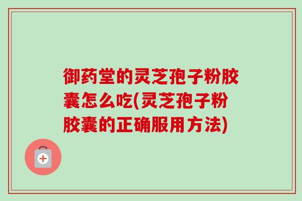御药堂的灵芝孢子粉胶囊怎么吃(灵芝孢子粉胶囊的正确服用方法) 御药堂的灵芝孢子粉胶囊怎么吃(灵芝孢子粉胶囊的正确服用方法)