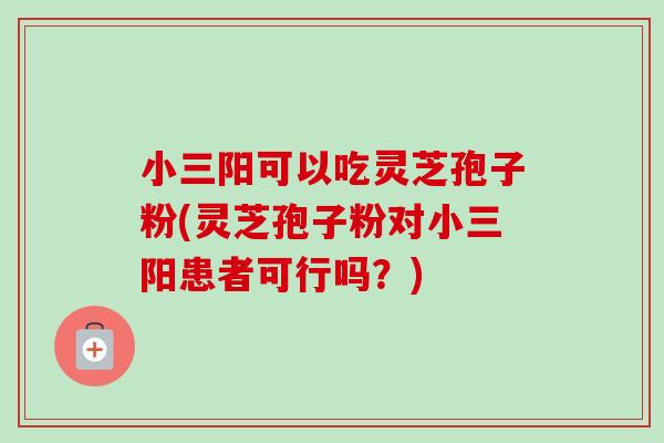 小三阳可以吃灵芝孢子粉(灵芝孢子粉对小三阳患者可行吗?) 小三阳可以吃灵芝孢子粉(灵芝孢子粉对小三阳患者可行吗?)