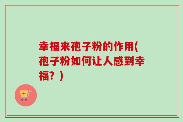 幸福来孢子粉的作用(孢子粉如何让人感到幸福？)